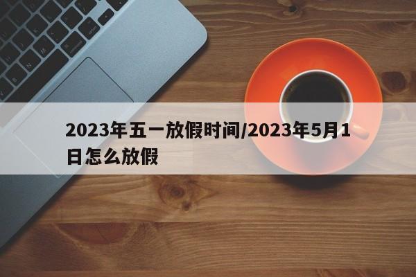 2023年五一放假时间/2023年5月1日怎么放假