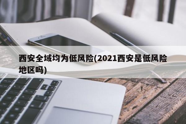 西安全域均为低风险(2021西安是低风险地区吗)