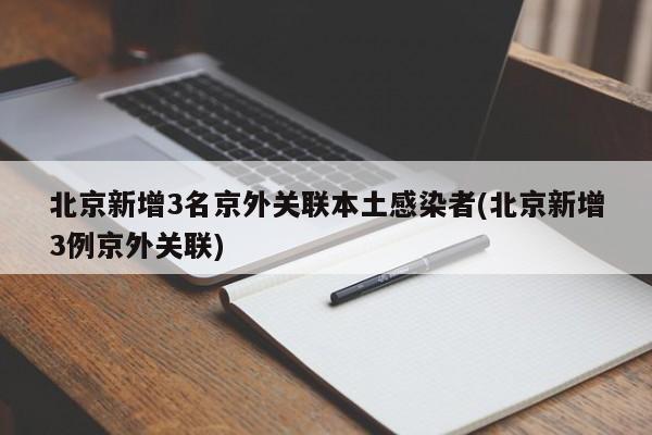 北京新增3名京外关联本土感染者(北京新增3例京外关联)