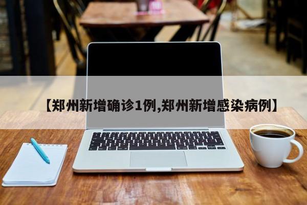 【郑州新增确诊1例,郑州新增感染病例】