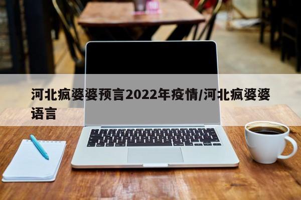 河北疯婆婆预言2022年疫情/河北疯婆婆语言