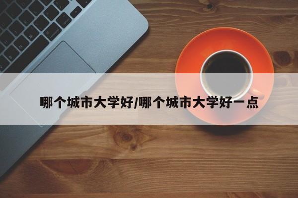 哪个城市大学好/哪个城市大学好一点