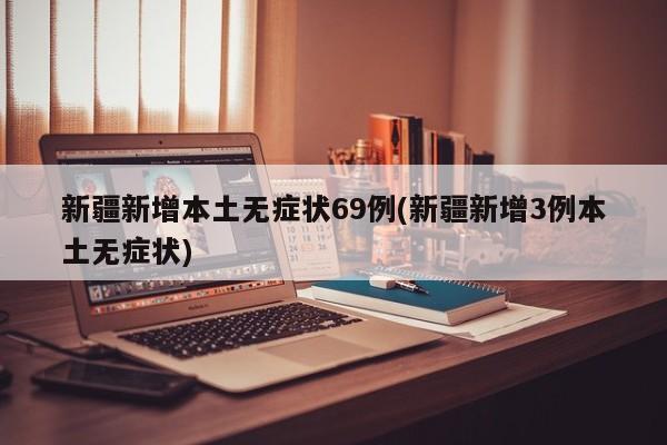 新疆新增本土无症状69例(新疆新增3例本土无症状)