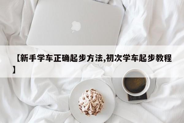 【新手学车正确起步方法,初次学车起步教程】