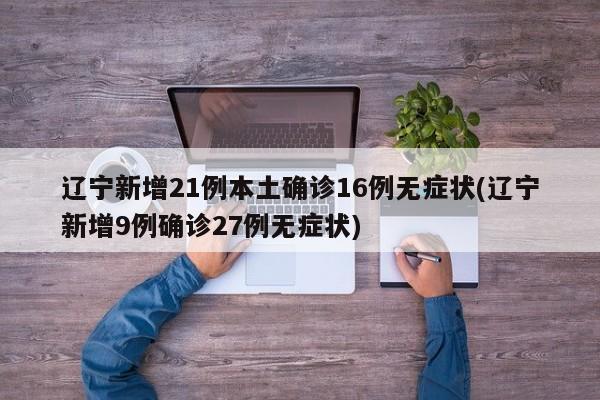 辽宁新增21例本土确诊16例无症状(辽宁新增9例确诊27例无症状)