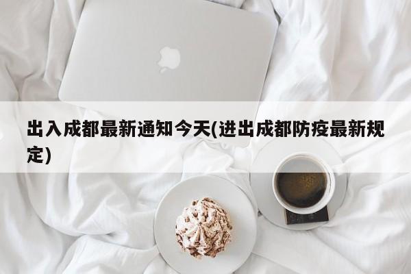 出入成都最新通知今天(进出成都防疫最新规定)