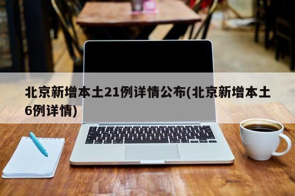 北京新增本土21例详情公布(北京新增本土6例详情)