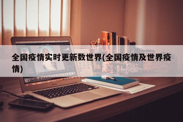 全国疫情实时更新数世界(全国疫情及世界疫情)
