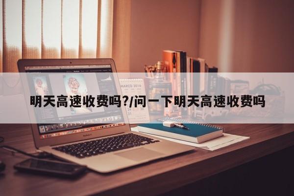明天高速收费吗?/问一下明天高速收费吗