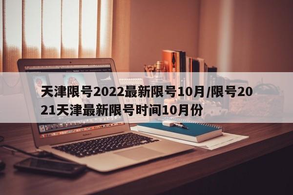 天津限号2022最新限号10月/限号2021天津最新限号时间10月份