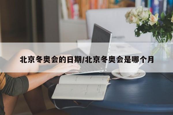 北京冬奥会的日期/北京冬奥会是哪个月