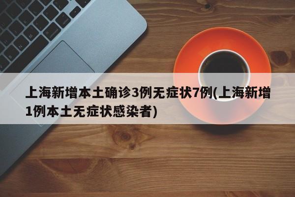 上海新增本土确诊3例无症状7例(上海新增1例本土无症状感染者)