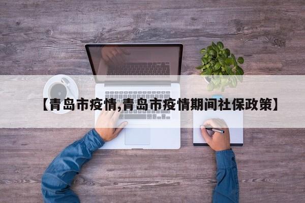 【青岛市疫情,青岛市疫情期间社保政策】