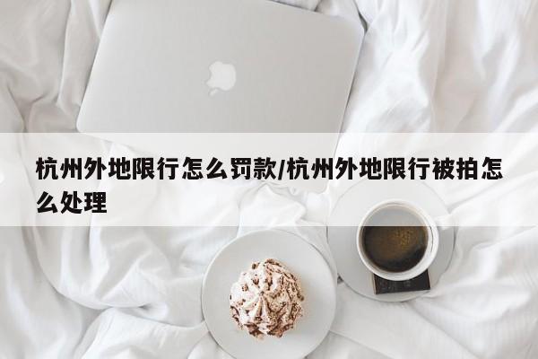杭州外地限行怎么罚款/杭州外地限行被拍怎么处理
