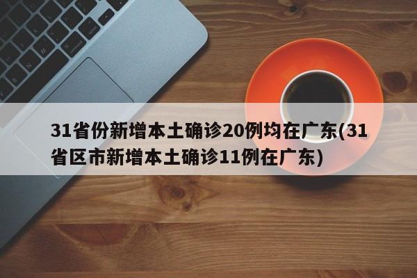 31省份新增本土确诊20例均在广东(31省区市新增本土确诊11例在广东)