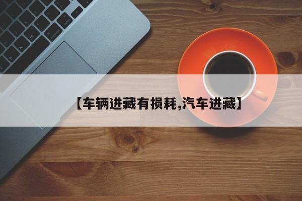 【车辆进藏有损耗,汽车进藏】