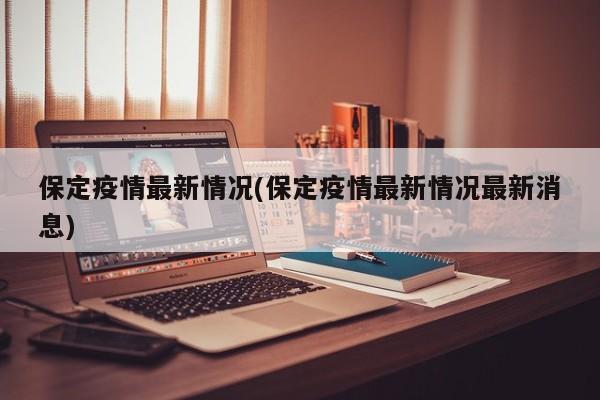保定疫情最新情况(保定疫情最新情况最新消息)
