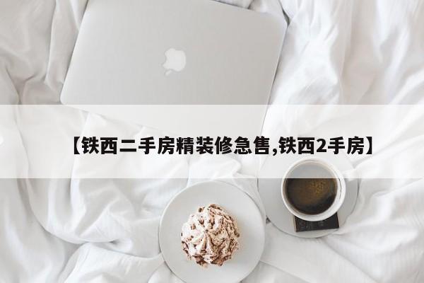 【铁西二手房精装修急售,铁西2手房】