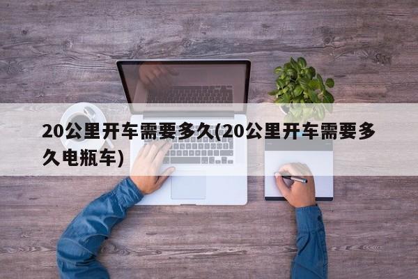 20公里开车需要多久(20公里开车需要多久电瓶车)