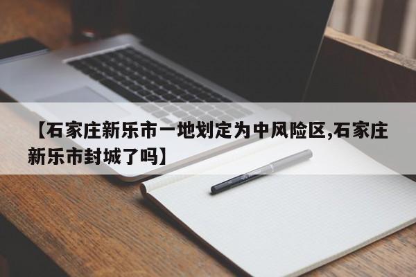 【石家庄新乐市一地划定为中风险区,石家庄新乐市封城了吗】