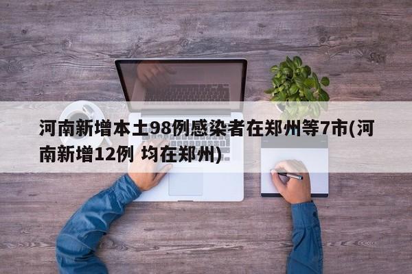 河南新增本土98例感染者在郑州等7市(河南新增12例 均在郑州)