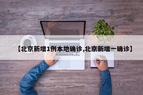 【北京新增1例本地确诊,北京新增一确诊】