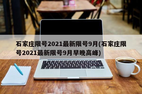 石家庄限号2021最新限号9月(石家庄限号2021最新限号9月早晚高峰)