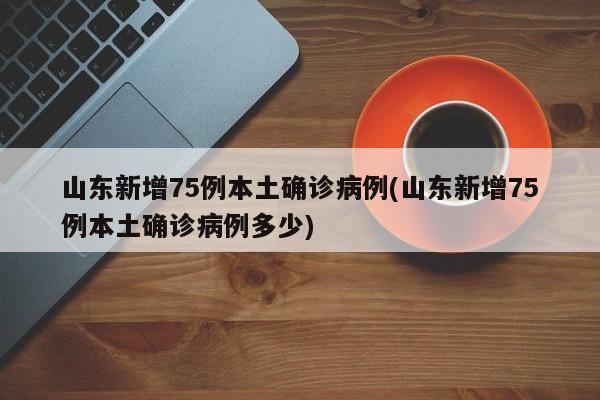 山东新增75例本土确诊病例(山东新增75例本土确诊病例多少)