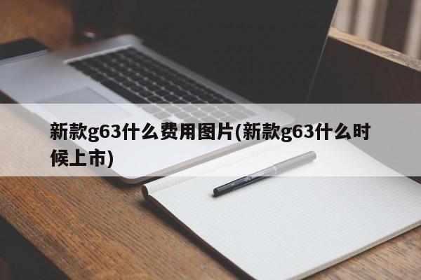 新款g63什么费用图片(新款g63什么时候上市)