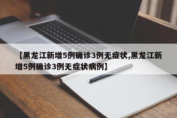 【黑龙江新增5例确诊3例无症状,黑龙江新增5例确诊3例无症状病例】
