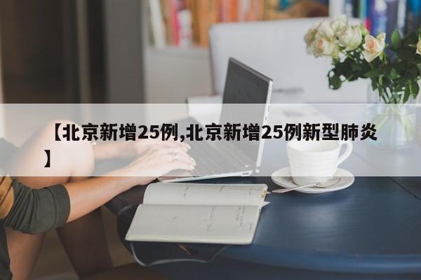 【北京新增25例,北京新增25例新型肺炎】