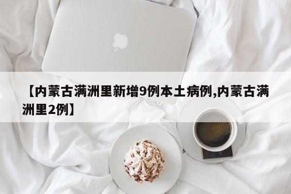 【内蒙古满洲里新增9例本土病例,内蒙古满洲里2例】