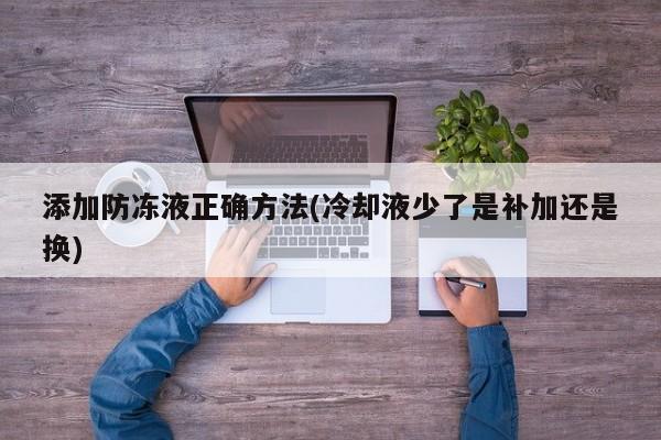 添加防冻液正确方法(冷却液少了是补加还是换)