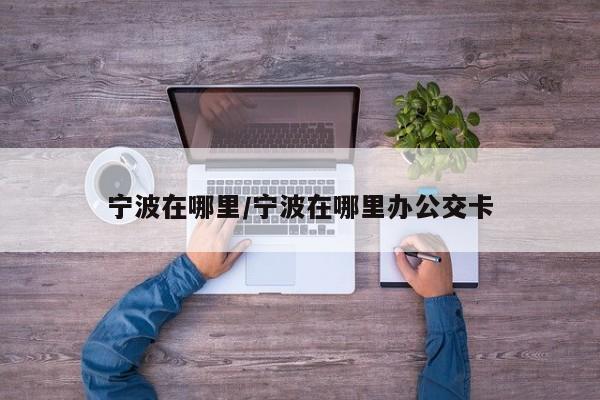 宁波在哪里/宁波在哪里办公交卡