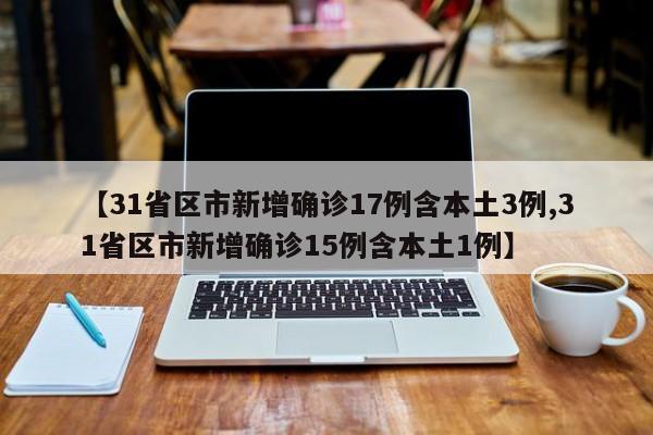 【31省区市新增确诊17例含本土3例,31省区市新增确诊15例含本土1例】