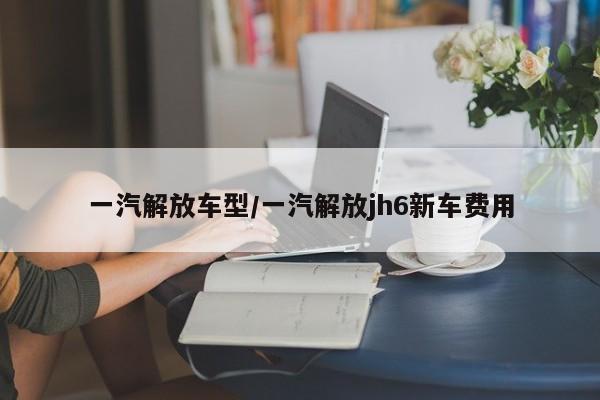 一汽解放车型/一汽解放jh6新车费用