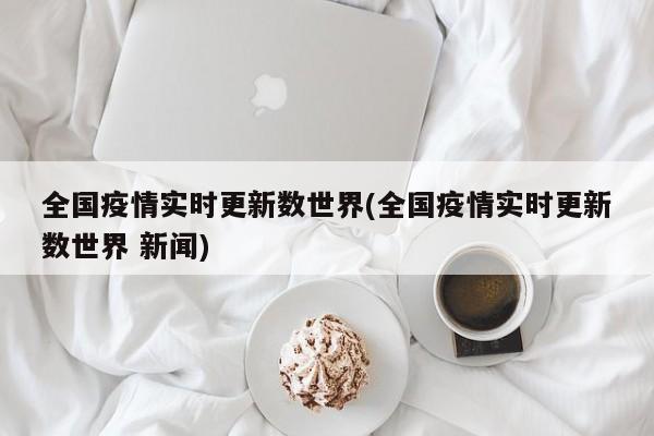 全国疫情实时更新数世界(全国疫情实时更新数世界 新闻)