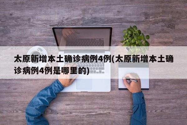 太原新增本土确诊病例4例(太原新增本土确诊病例4例是哪里的)