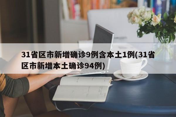 31省区市新增确诊9例含本土1例(31省区市新增本土确诊94例)
