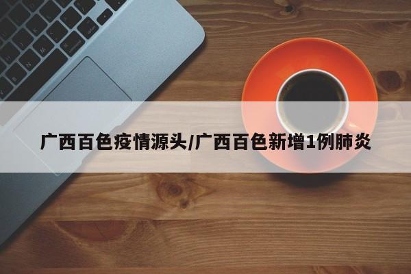 广西百色疫情源头/广西百色新增1例肺炎