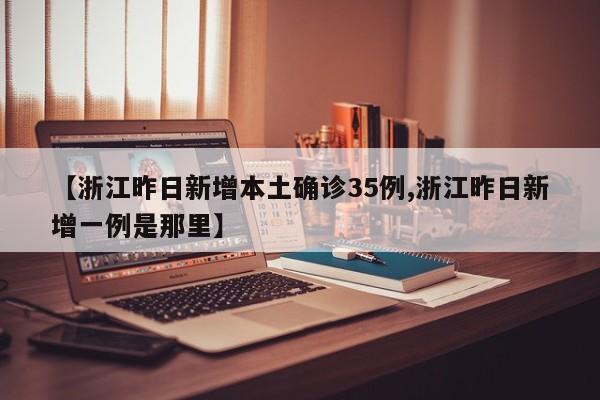 【浙江昨日新增本土确诊35例,浙江昨日新增一例是那里】