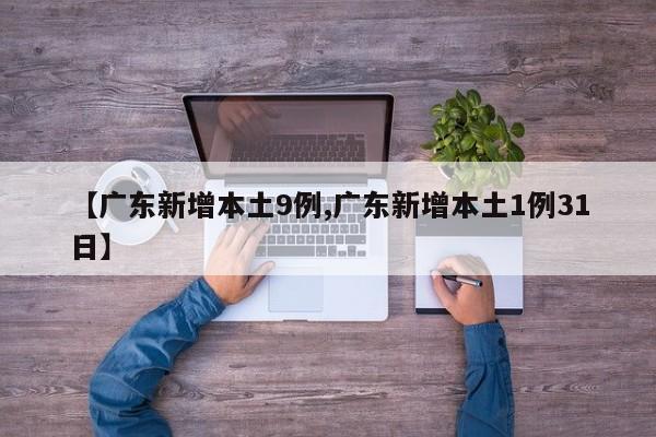 【广东新增本土9例,广东新增本土1例31日】
