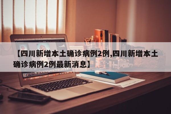 【四川新增本土确诊病例2例,四川新增本土确诊病例2例最新消息】