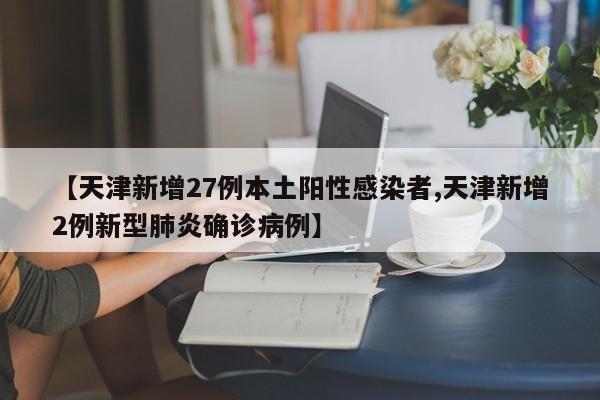 【天津新增27例本土阳性感染者,天津新增2例新型肺炎确诊病例】
