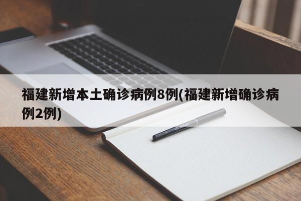 福建新增本土确诊病例8例(福建新增确诊病例2例)