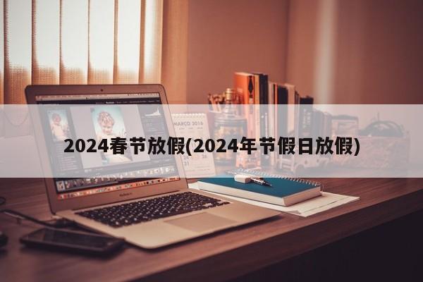 2024春节放假(2024年节假日放假)