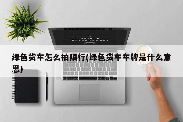 绿色货车怎么拍限行(绿色货车车牌是什么意思)