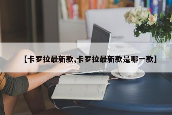 【卡罗拉最新款,卡罗拉最新款是哪一款】