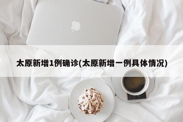 太原新增1例确诊(太原新增一例具体情况)