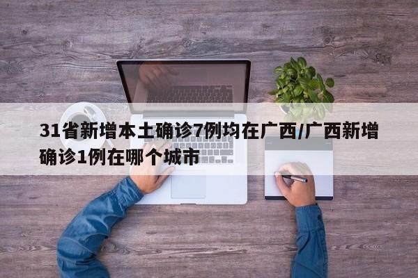 31省新增本土确诊7例均在广西/广西新增确诊1例在哪个城市